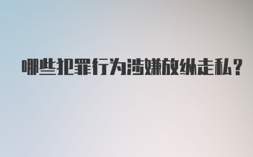 哪些犯罪行为涉嫌放纵走私?