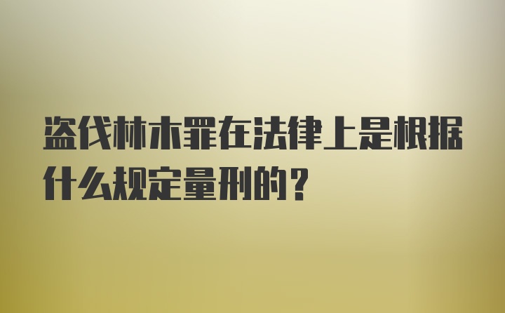 盗伐林木罪在法律上是根据什么规定量刑的？