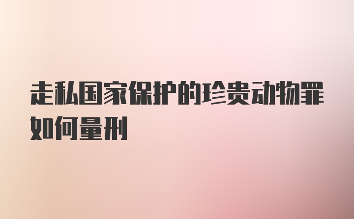 走私国家保护的珍贵动物罪如何量刑