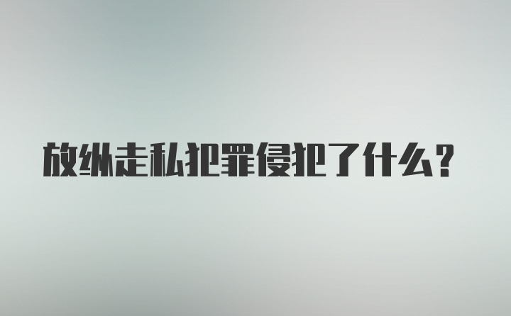 放纵走私犯罪侵犯了什么？