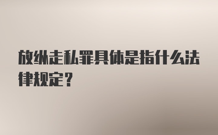 放纵走私罪具体是指什么法律规定?