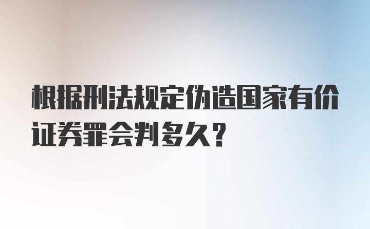 根据刑法规定伪造国家有价证券罪会判多久？