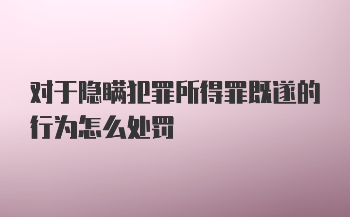 对于隐瞒犯罪所得罪既遂的行为怎么处罚