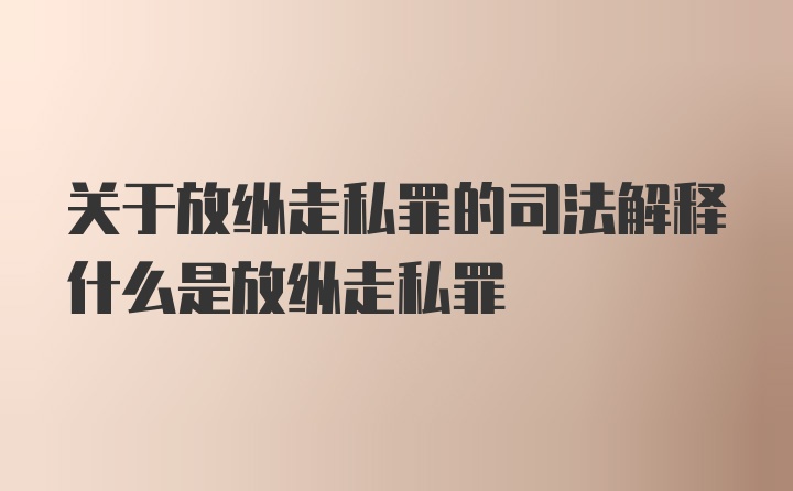 关于放纵走私罪的司法解释什么是放纵走私罪