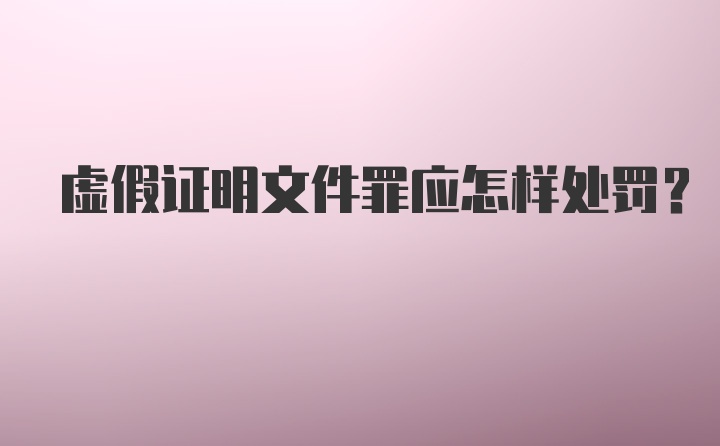 虚假证明文件罪应怎样处罚？