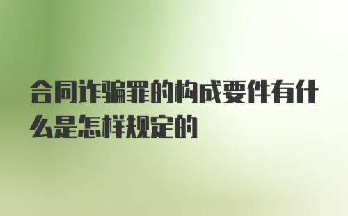 合同诈骗罪的构成要件有什么是怎样规定的