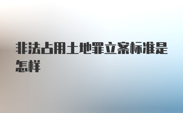 非法占用土地罪立案标准是怎样