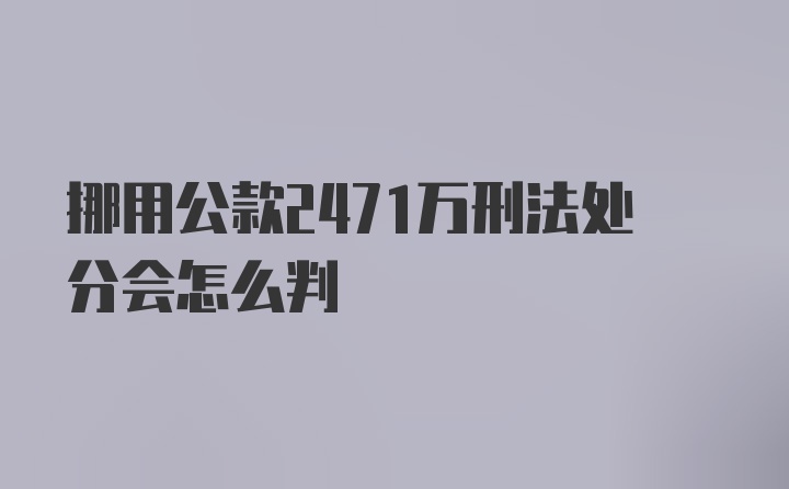 挪用公款2471万刑法处分会怎么判