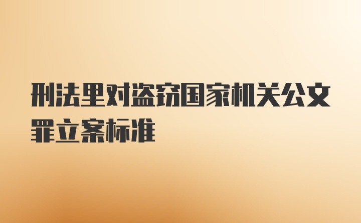 刑法里对盗窃国家机关公文罪立案标准