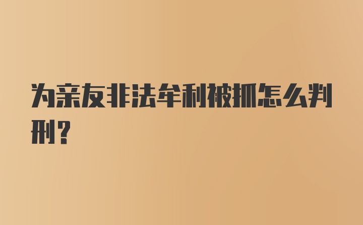 为亲友非法牟利被抓怎么判刑？