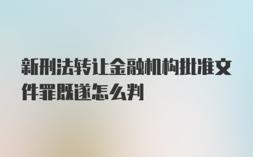 新刑法转让金融机构批准文件罪既遂怎么判