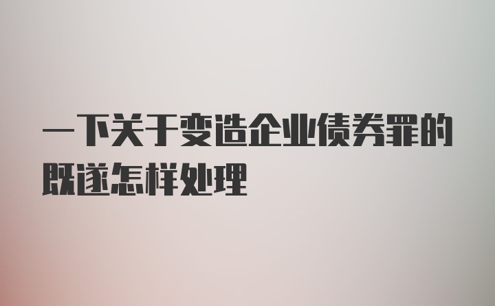 一下关于变造企业债券罪的既遂怎样处理