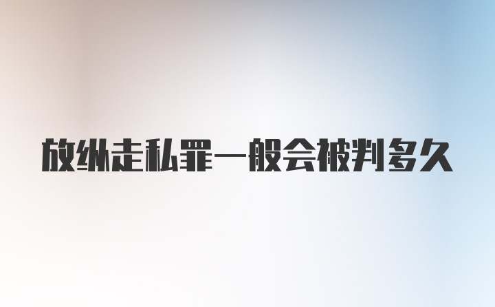 放纵走私罪一般会被判多久