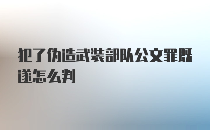 犯了伪造武装部队公文罪既遂怎么判