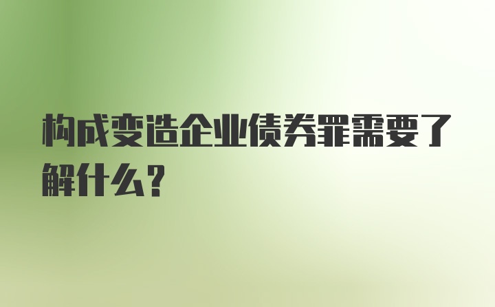 构成变造企业债券罪需要了解什么？