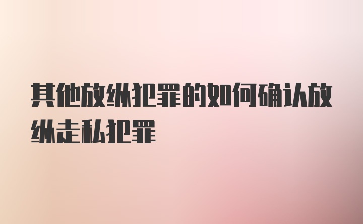 其他放纵犯罪的如何确认放纵走私犯罪