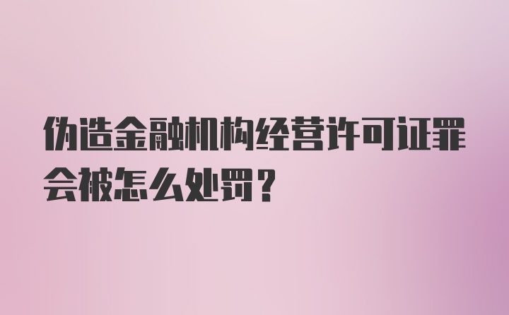 伪造金融机构经营许可证罪会被怎么处罚？