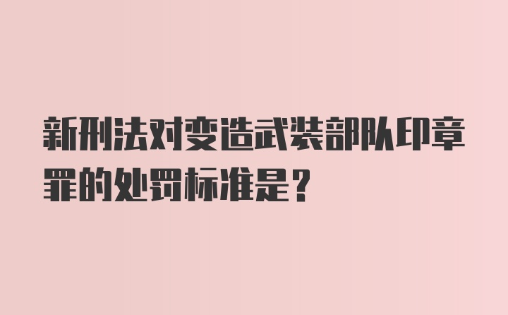 新刑法对变造武装部队印章罪的处罚标准是？