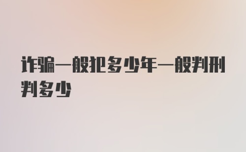 诈骗一般犯多少年一般判刑判多少