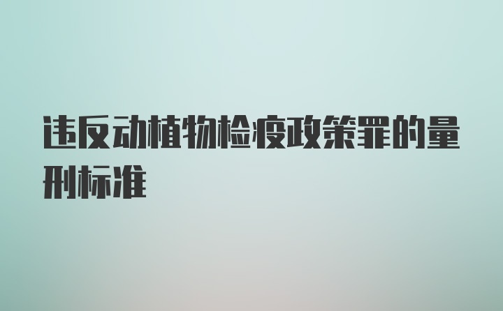 违反动植物检疫政策罪的量刑标准