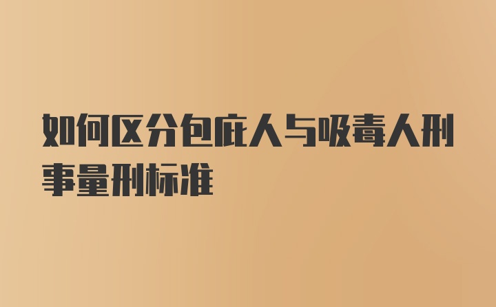 如何区分包庇人与吸毒人刑事量刑标准