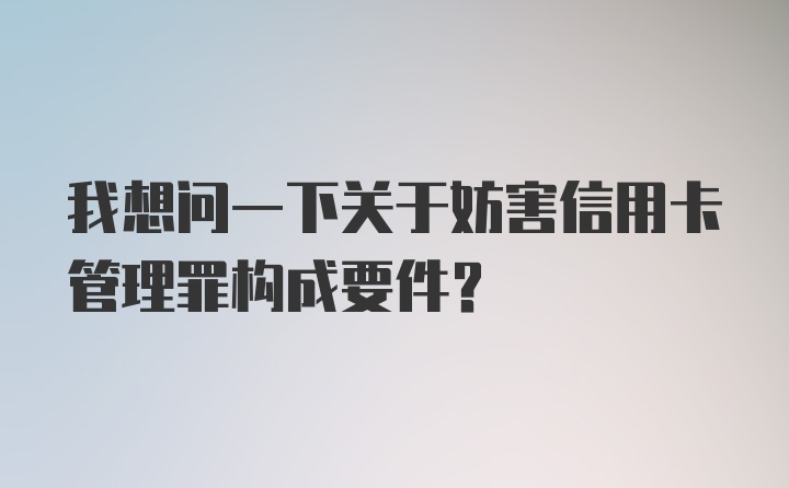 我想问一下关于妨害信用卡管理罪构成要件？