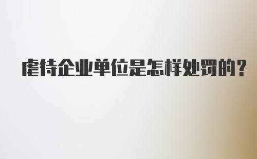 虐待企业单位是怎样处罚的？