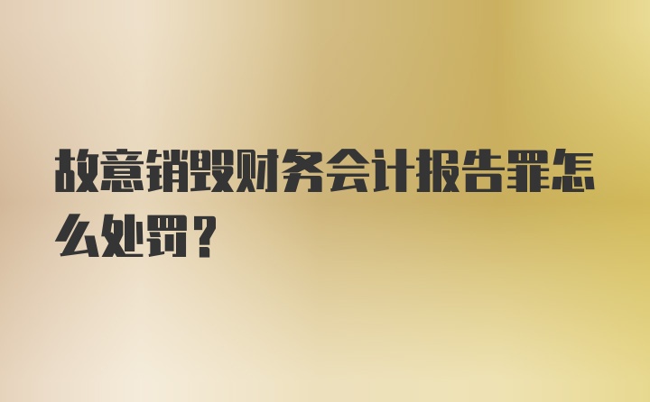 故意销毁财务会计报告罪怎么处罚？