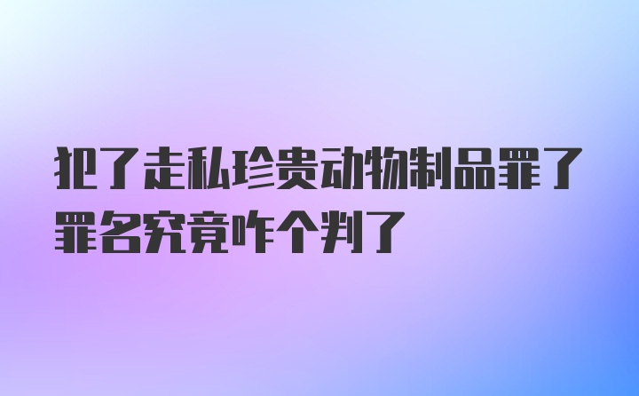 犯了走私珍贵动物制品罪了罪名究竟咋个判了