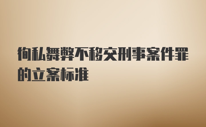 徇私舞弊不移交刑事案件罪的立案标准