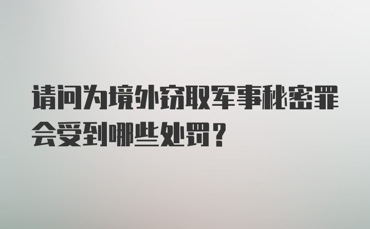 请问为境外窃取军事秘密罪会受到哪些处罚？