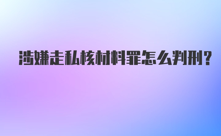 涉嫌走私核材料罪怎么判刑？