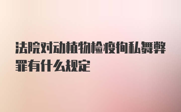 法院对动植物检疫徇私舞弊罪有什么规定