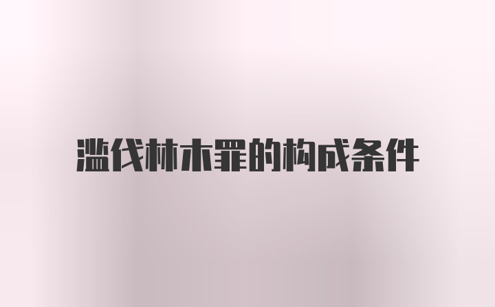 滥伐林木罪的构成条件