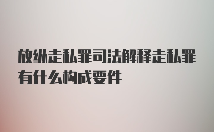 放纵走私罪司法解释走私罪有什么构成要件