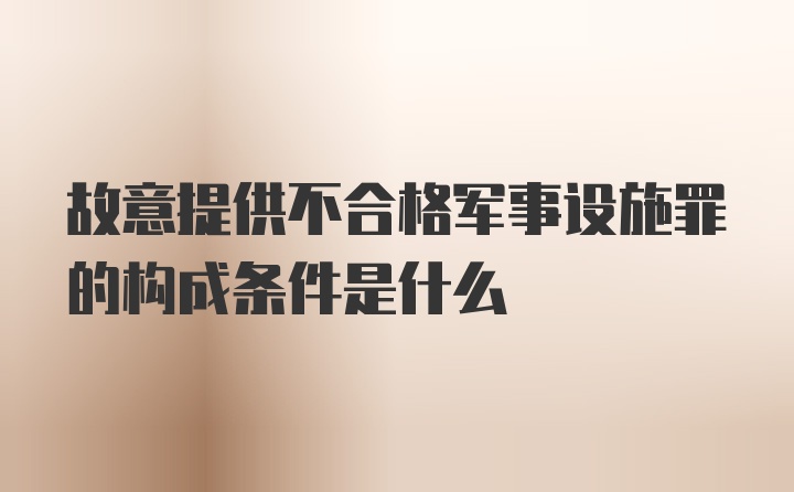 故意提供不合格军事设施罪的构成条件是什么