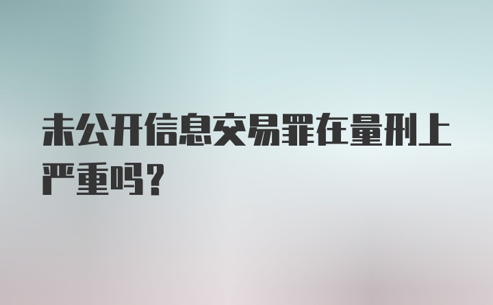 未公开信息交易罪在量刑上严重吗？