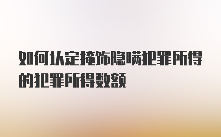 如何认定掩饰隐瞒犯罪所得的犯罪所得数额