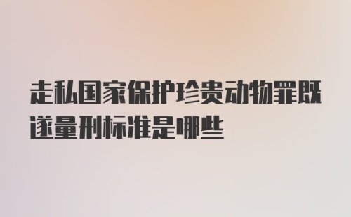 走私国家保护珍贵动物罪既遂量刑标准是哪些