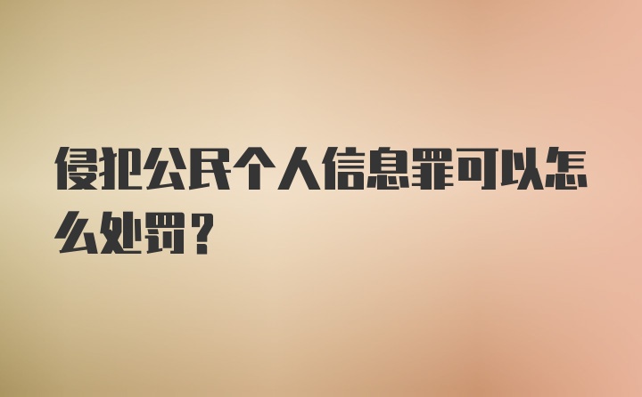 侵犯公民个人信息罪可以怎么处罚？