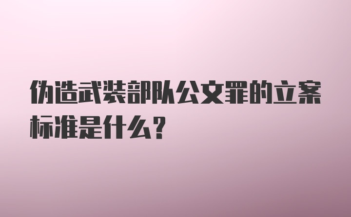 伪造武装部队公文罪的立案标准是什么？