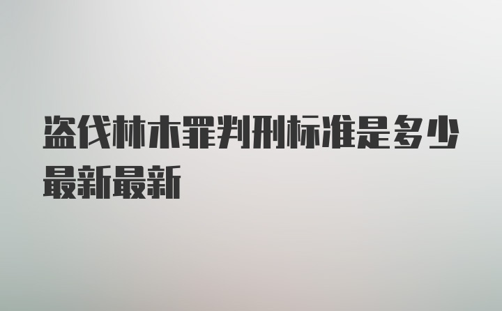 盗伐林木罪判刑标准是多少最新最新