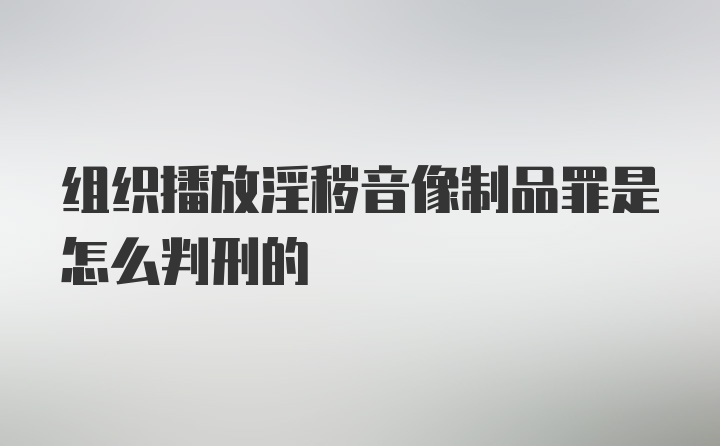 组织播放淫秽音像制品罪是怎么判刑的