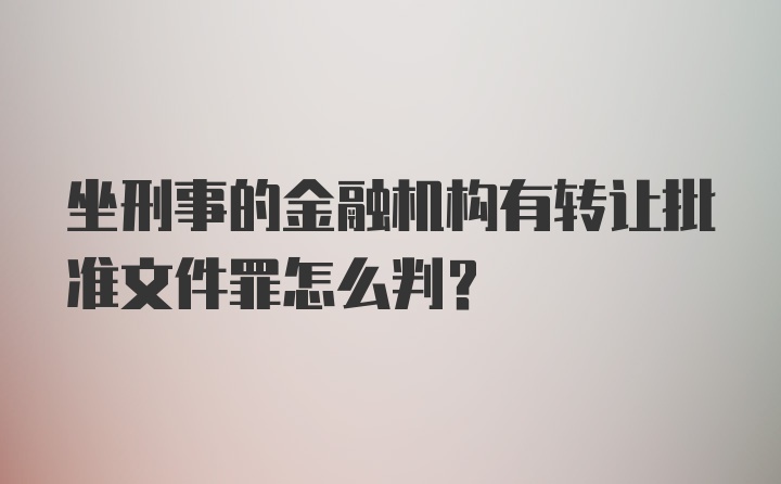 坐刑事的金融机构有转让批准文件罪怎么判？