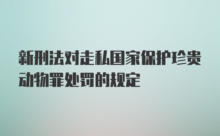 新刑法对走私国家保护珍贵动物罪处罚的规定