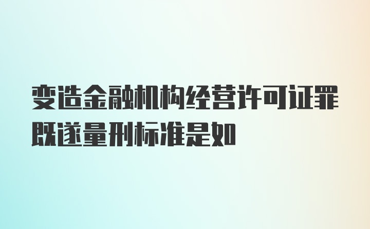 变造金融机构经营许可证罪既遂量刑标准是如