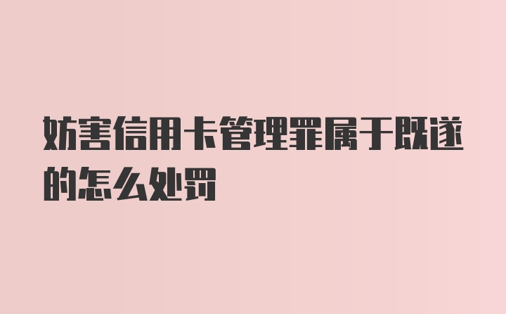 妨害信用卡管理罪属于既遂的怎么处罚