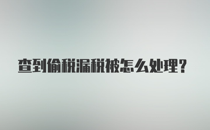 查到偷税漏税被怎么处理？