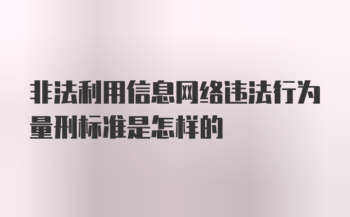 非法利用信息网络违法行为量刑标准是怎样的