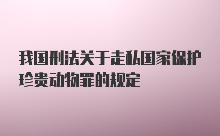 我国刑法关于走私国家保护珍贵动物罪的规定